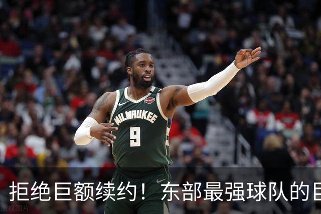 拒绝巨额续约！东部最强球队的巨星正走向何方？