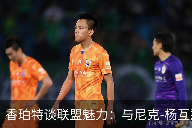 香珀特谈联盟魅力：与尼克-杨互怼的背后故事